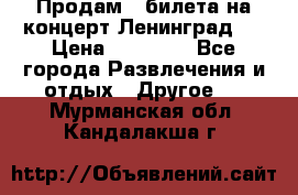 Продам 2 билета на концерт“Ленинград “ › Цена ­ 10 000 - Все города Развлечения и отдых » Другое   . Мурманская обл.,Кандалакша г.